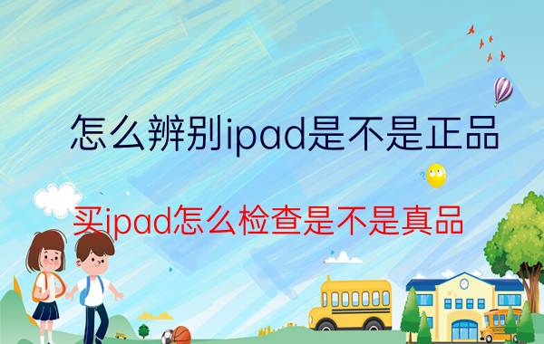 怎么辨别ipad是不是正品 买ipad怎么检查是不是真品？